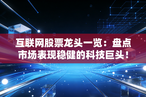 互联网股票龙头一览：盘点市场表现稳健的科技巨头！