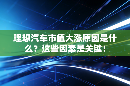 理想汽车市值大涨原因是什么?这些因素是关键!