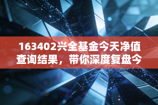 163402兴全基金今天净值查询结果,带你深度复盘今日走势!