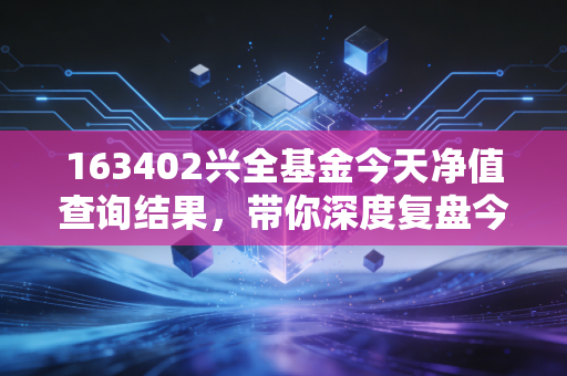 163402兴全基金今天净值查询结果，带你深度复盘今日走势！