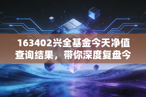 163402兴全基金今天净值查询结果，带你深度复盘今日走势！