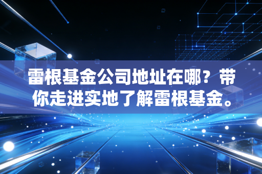 雷根基金公司地址在哪？带你走进实地了解雷根基金。