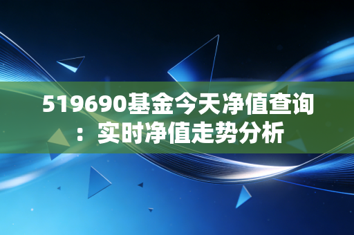 519690基金今天净值查询:实时净值走势分析