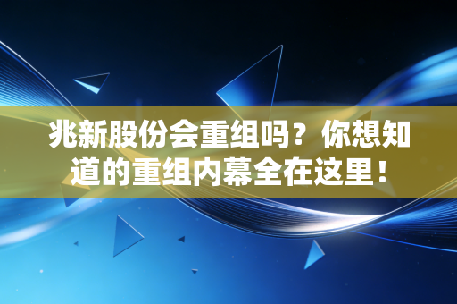 兆新股份会重组吗？你想知道的重组内幕全在这里！