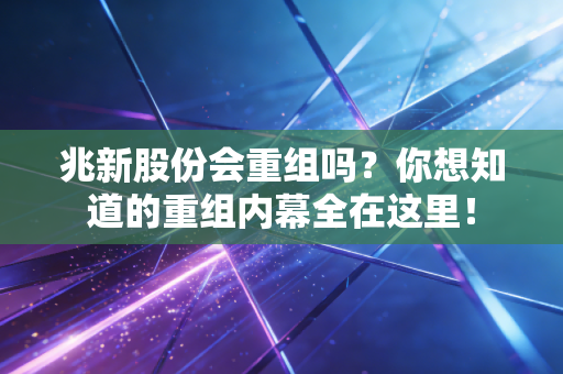 兆新股份会重组吗？你想知道的重组内幕全在这里！