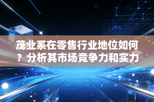 茂业系在零售行业地位如何？分析其市场竞争力和实力！