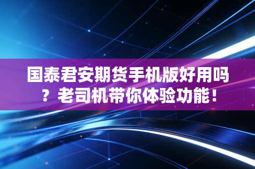 国泰君安期货手机版好用吗?老司机带你体验功能!