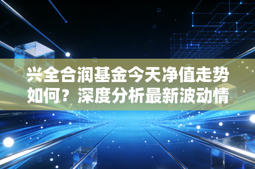 兴全合润基金今天净值走势如何？深度分析最新波动情况！