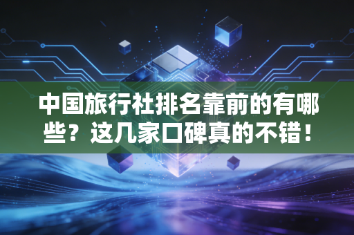 中国旅行社排名靠前的有哪些?这几家口碑真的不错!
