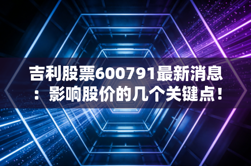 吉利股票600791最新消息：影响股价的几个关键点！