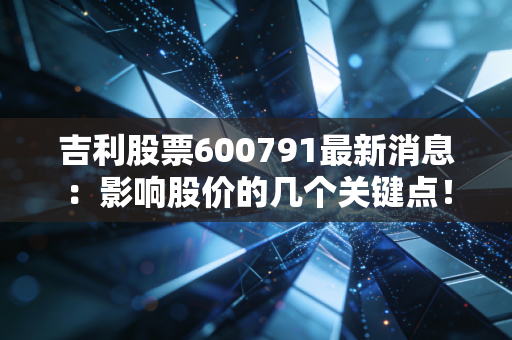 吉利股票600791最新消息：影响股价的几个关键点！