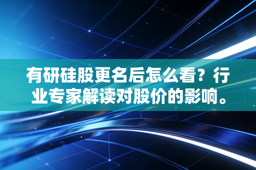 有研硅股更名后怎么看?行业专家解读对股价的影响。