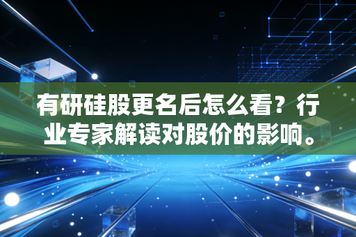 有研硅股更名后怎么看？行业专家解读对股价的影响。