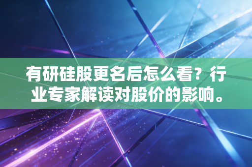 有研硅股更名后怎么看?行业专家解读对股价的影响。