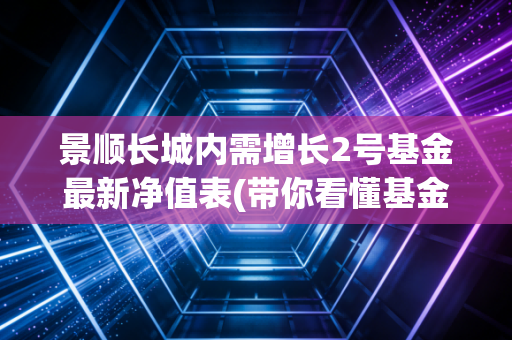 景顺长城内需增长2号基金最新净值表(带你看懂基金净值变化)