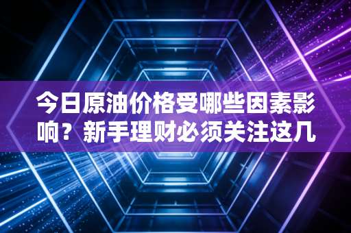 今日原油价格受哪些因素影响？新手理财必须关注这几点！
