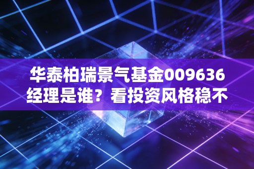 华泰柏瑞景气基金009636经理是谁？看投资风格稳不稳？