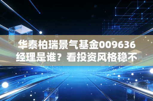 华泰柏瑞景气基金009636经理是谁？看投资风格稳不稳？