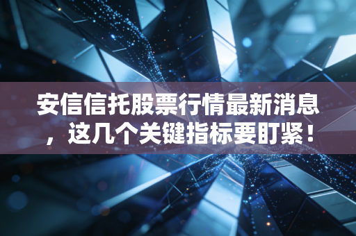 安信信托股票行情最新消息,这几个关键指标要盯紧!
