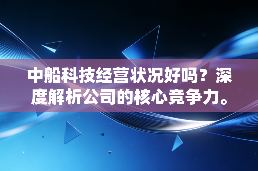 中船科技经营状况好吗？深度解析公司的核心竞争力。