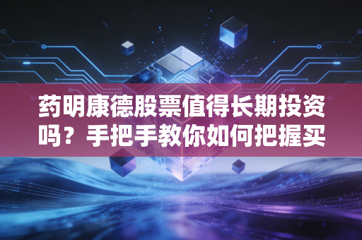 药明康德股票值得长期投资吗?手把手教你如何把握买卖时机