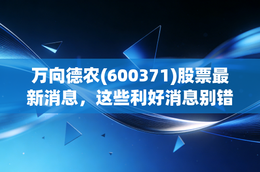 万向德农(600371)股票最新消息,这些利好消息别错过!