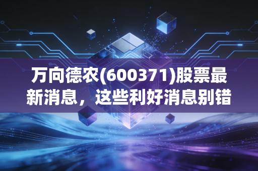 万向德农(600371)股票最新消息,这些利好消息别错过!