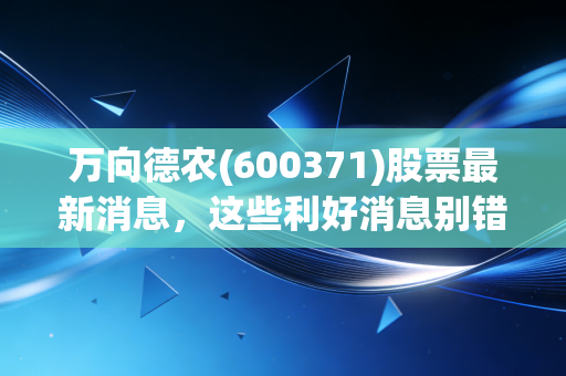 万向德农(600371)股票最新消息，这些利好消息别错过！