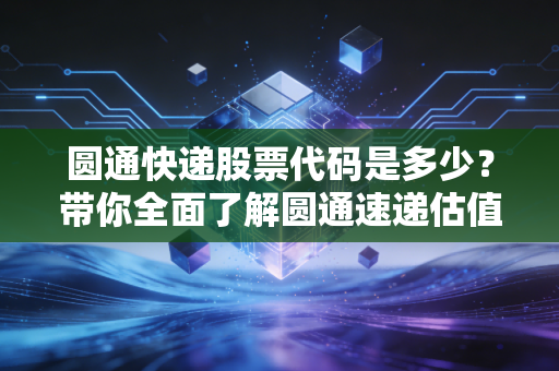 圆通快递股票代码是多少?带你全面了解圆通速递估值