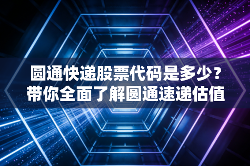 圆通快递股票代码是多少？带你全面了解圆通速递估值