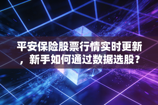 平安保险股票行情实时更新，新手如何通过数据选股？