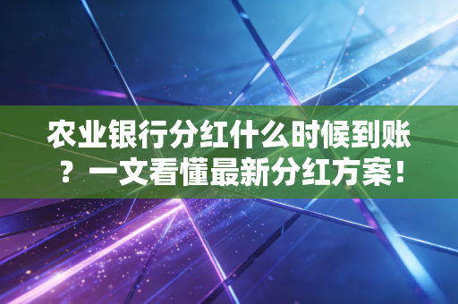农业银行分红什么时候到账？一文看懂最新分红方案！