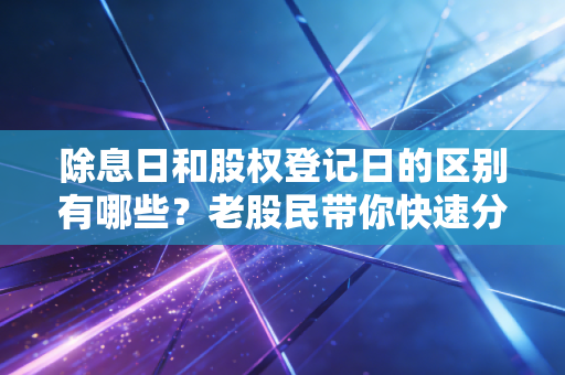 除息日和股权登记日的区别有哪些?老股民带你快速分清楚!