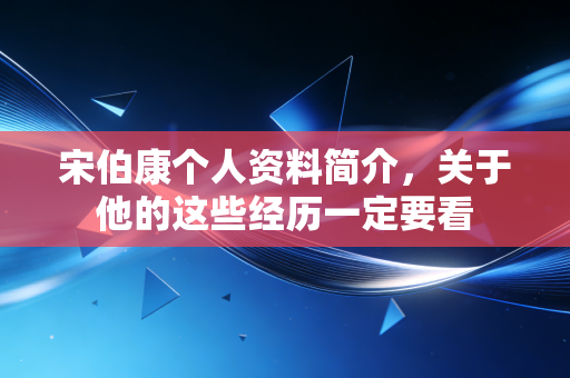 宋伯康个人资料简介，关于他的这些经历一定要看