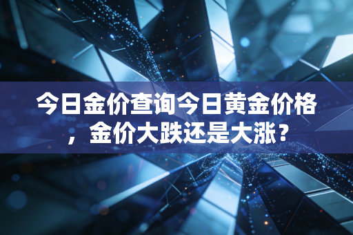 今日金价查询今日黄金价格，金价大跌还是大涨？