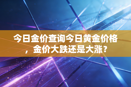 今日金价查询今日黄金价格，金价大跌还是大涨？