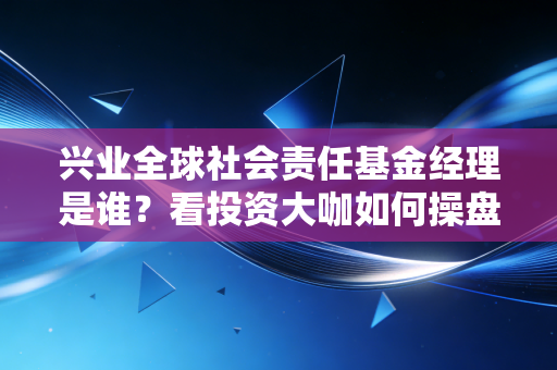 兴业全球社会责任基金经理是谁？看投资大咖如何操盘！