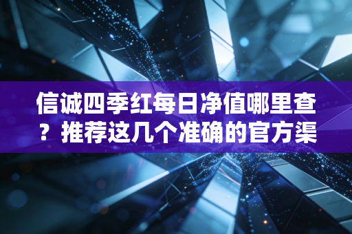 信诚四季红每日净值哪里查？推荐这几个准确的官方渠道。