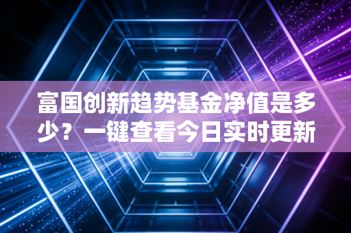 富国创新趋势基金净值是多少?一键查看今日实时更新。