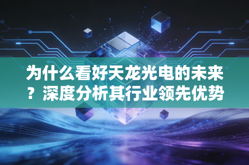 为什么看好天龙光电的未来？深度分析其行业领先优势！