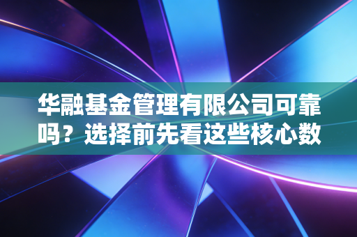 华融基金管理有限公司可靠吗？选择前先看这些核心数据！