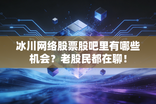 冰川网络股票股吧里有哪些机会?老股民都在聊!