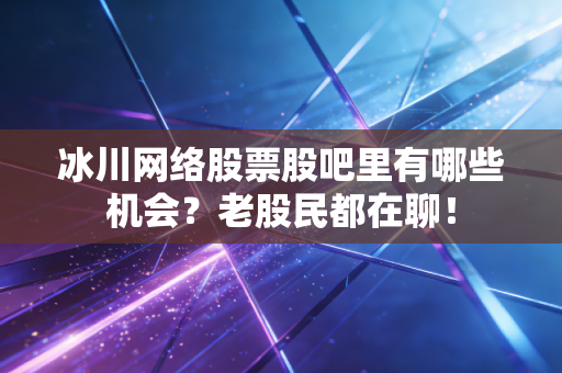 冰川网络股票股吧里有哪些机会?老股民都在聊!