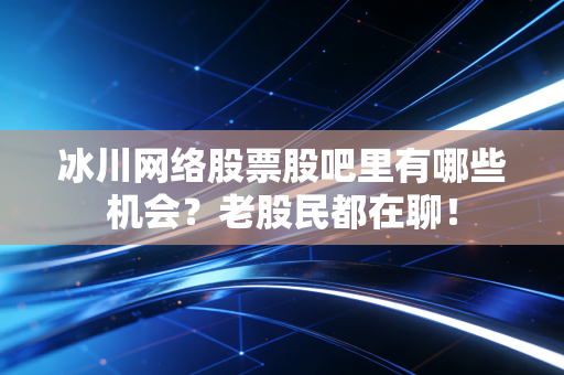 冰川网络股票股吧里有哪些机会?老股民都在聊!