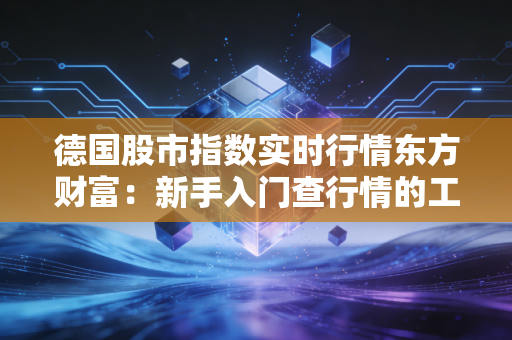 德国股市指数实时行情东方财富：新手入门查行情的工具。