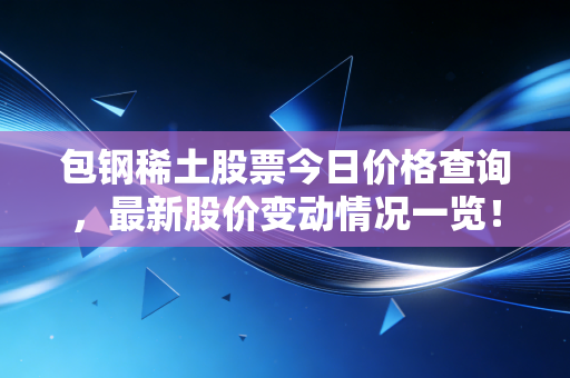 包钢稀土股票今日价格查询，最新股价变动情况一览！
