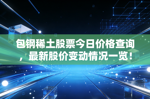 包钢稀土股票今日价格查询，最新股价变动情况一览！