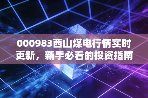 000983西山煤电行情实时更新，新手必看的投资指南！