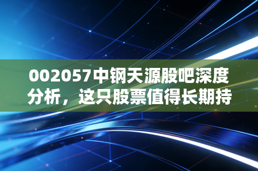 002057中钢天源股吧深度分析，这只股票值得长期持有吗？