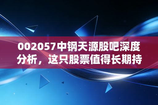 002057中钢天源股吧深度分析，这只股票值得长期持有吗？